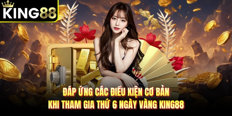 Đáp ứng các điều kiện cơ bản khi tham gia thứ 6 ngày vàng KING88